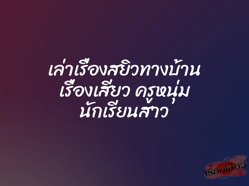 เล่าเรื่องสยิวทางบ้าน เรื่องเสียว ครูหนุ่ม นักเรียนสาว