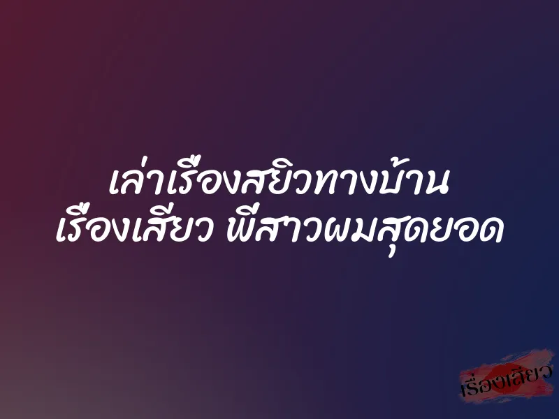 เล่าเรื่องสยิวทางบ้าน เรื่องเสียว พี่สาวผมสุดยอด