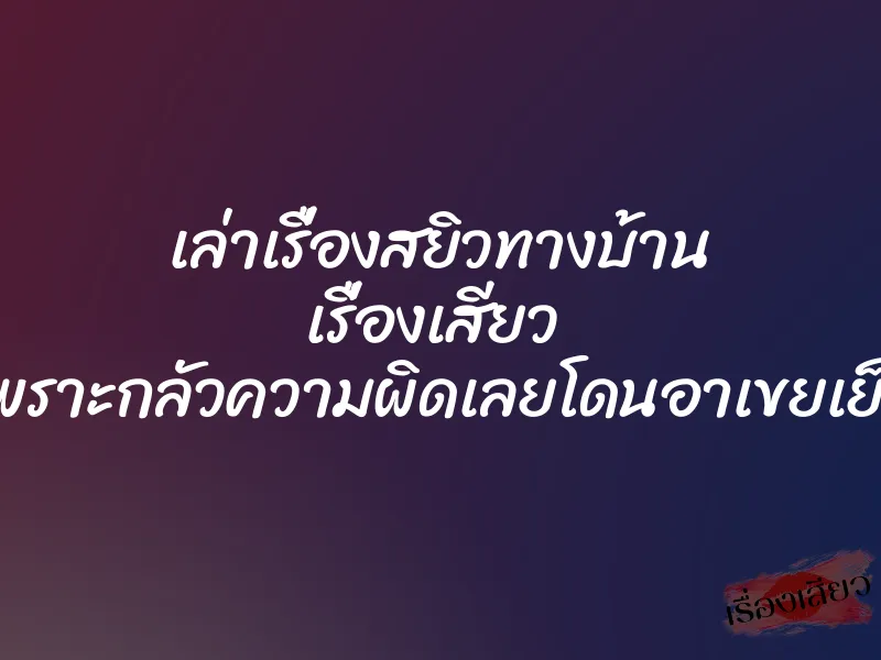 เล่าเรื่องสยิวทางบ้าน เรื่องเสียว เพราะกลัวความผิดเลยโดนอาเขยเย็ด