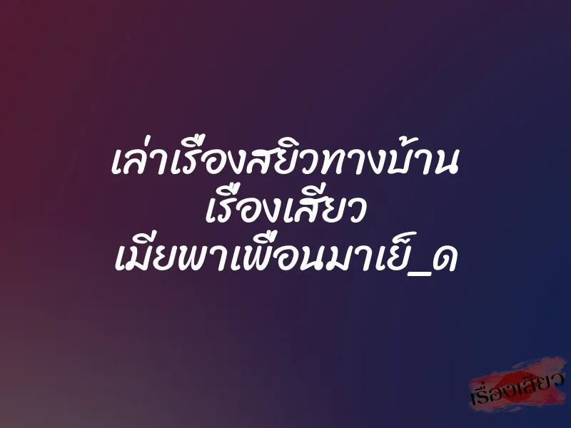 เล่าเรื่องสยิวทางบ้าน เรื่องเสียว เมียพาเพื่อนมาเย็_ด