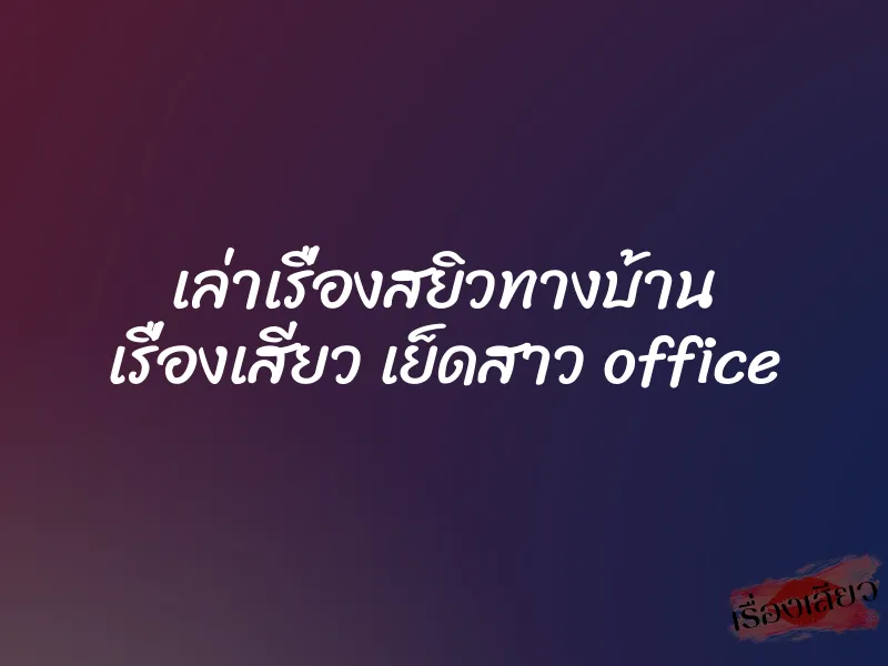 เล่าเรื่องสยิวทางบ้าน เรื่องเสียว เย็ดสาว office