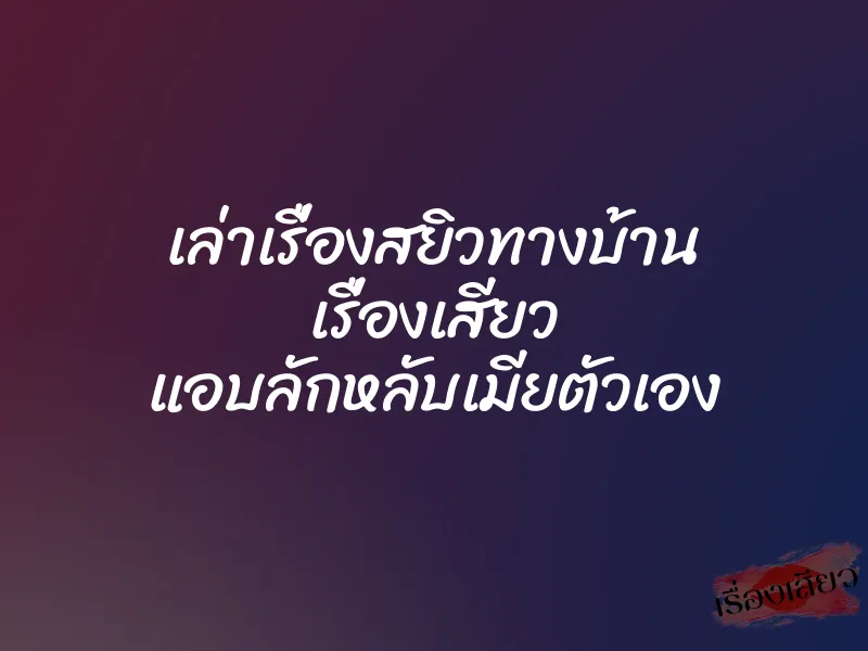 เล่าเรื่องสยิวทางบ้าน เรื่องเสียว แอบลักหลับเมียตัวเอง