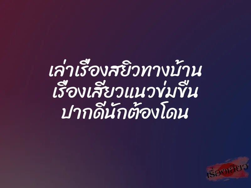 เล่าเรื่องสยิวทางบ้าน เรื่องเสียวแนวข่มขืน ปากดีนักต้องโดน