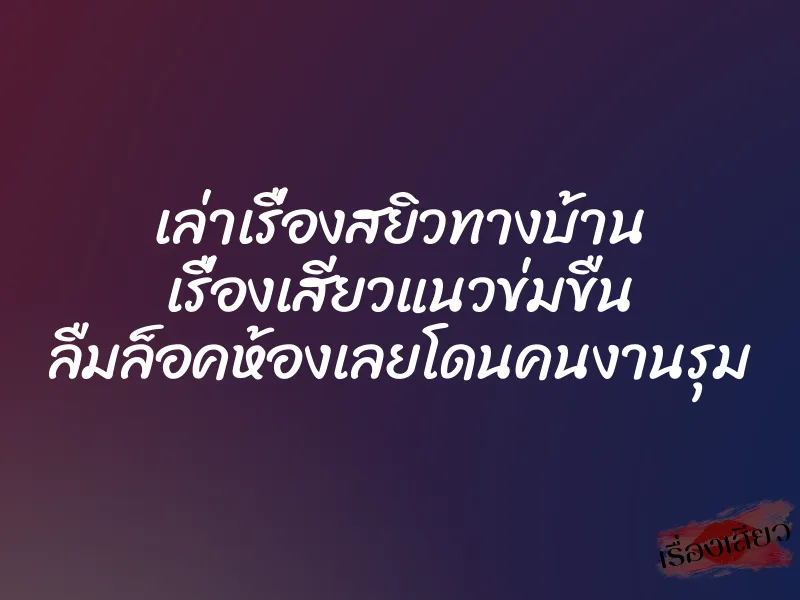 เล่าเรื่องสยิวทางบ้าน เรื่องเสียวแนวข่มขืน ลืมล็อคห้องเลยโดนคนงานรุม