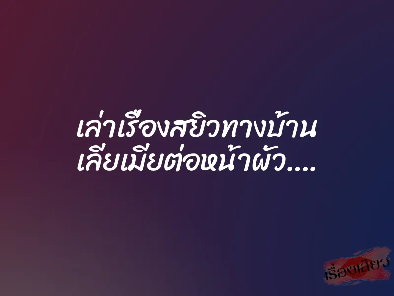 เล่าเรื่องสยิวทางบ้าน เลียเมียต่อหน้าผัว….