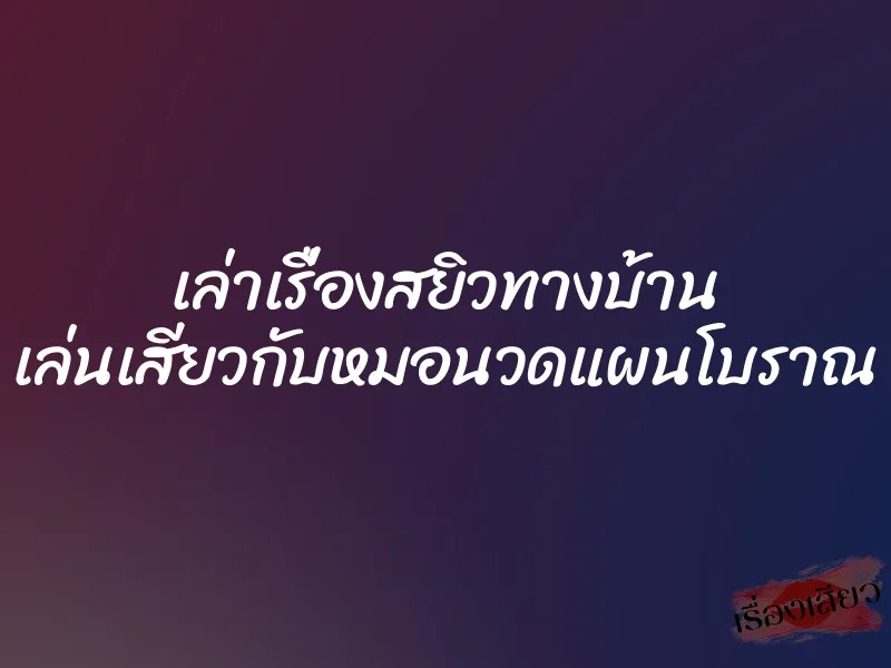 เล่าเรื่องสยิวทางบ้าน เล่นเสียวกับหมอนวดแผนโบราณ