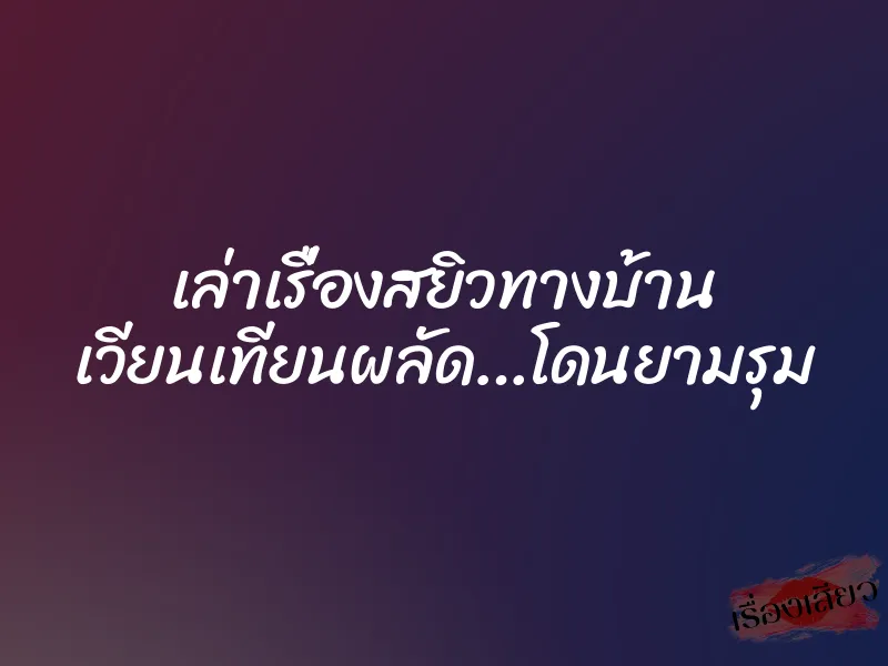 เล่าเรื่องสยิวทางบ้าน เวียนเทียนผลัด…โดนยามรุม