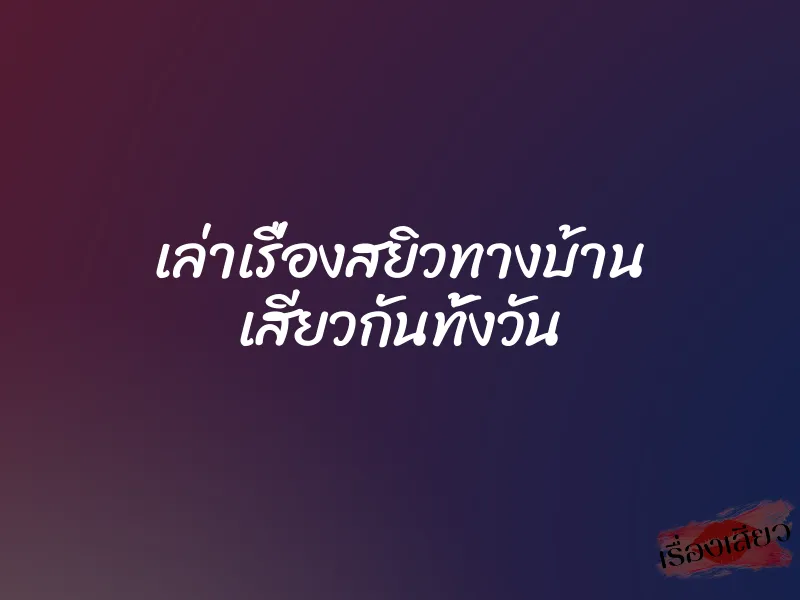 เล่าเรื่องสยิวทางบ้าน เสียวกันทั้งวัน