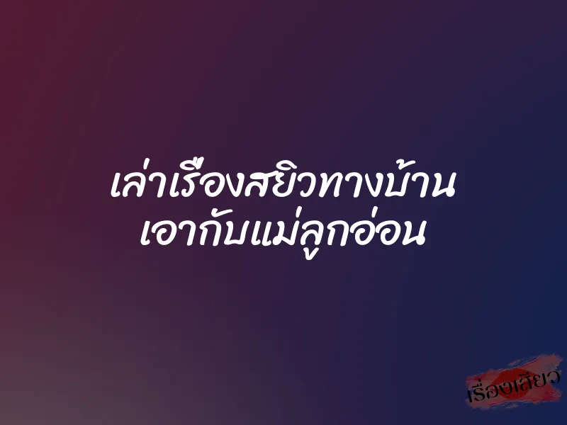 เล่าเรื่องสยิวทางบ้าน เอากับแม่ลูกอ่อน