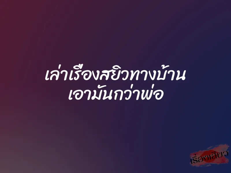 เล่าเรื่องสยิวทางบ้าน เอามันกว่าพ่อ