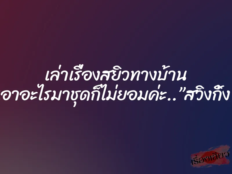 เล่าเรื่องสยิวทางบ้าน เอาอะไรมาชุดก็ไม่ยอมค่ะ..”สวิงกิ้ง”
