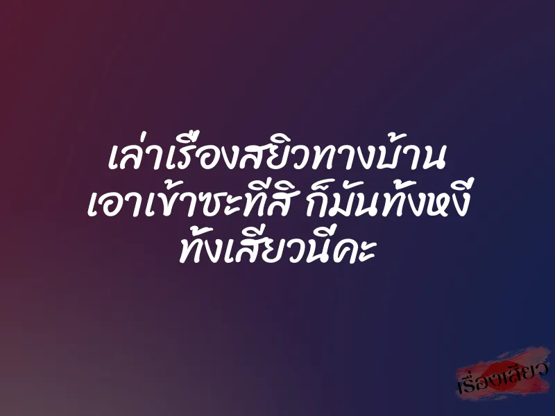 เล่าเรื่องสยิวทางบ้าน เอาเข้าซะทีสิ ก็มันทั้งหงี่ ทั้งเสียวนี่คะ