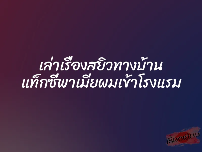 เล่าเรื่องสยิวทางบ้าน แท็กซี่พาเมียผมเข้าโรงแรม