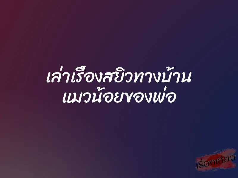เล่าเรื่องสยิวทางบ้าน แมวน้อยของพ่อ