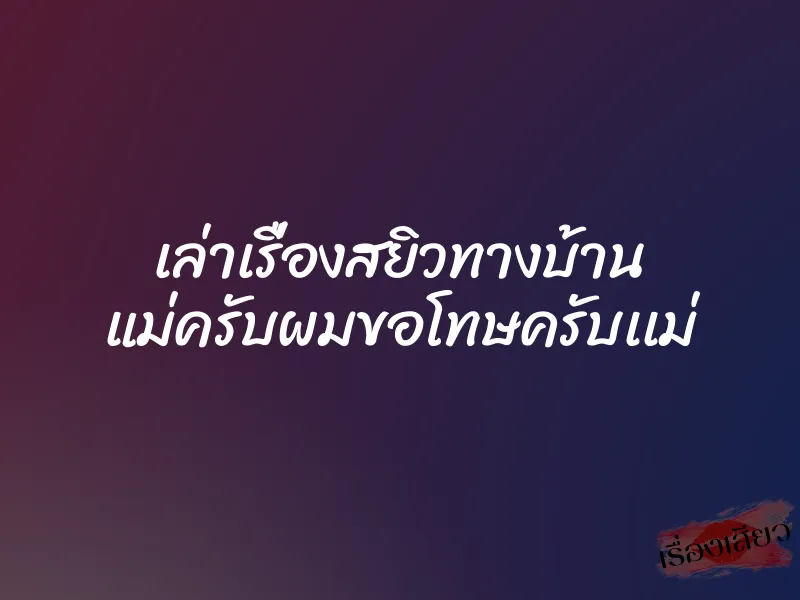 เล่าเรื่องสยิวทางบ้าน แม่ครับผมขอโทษครับเเม่