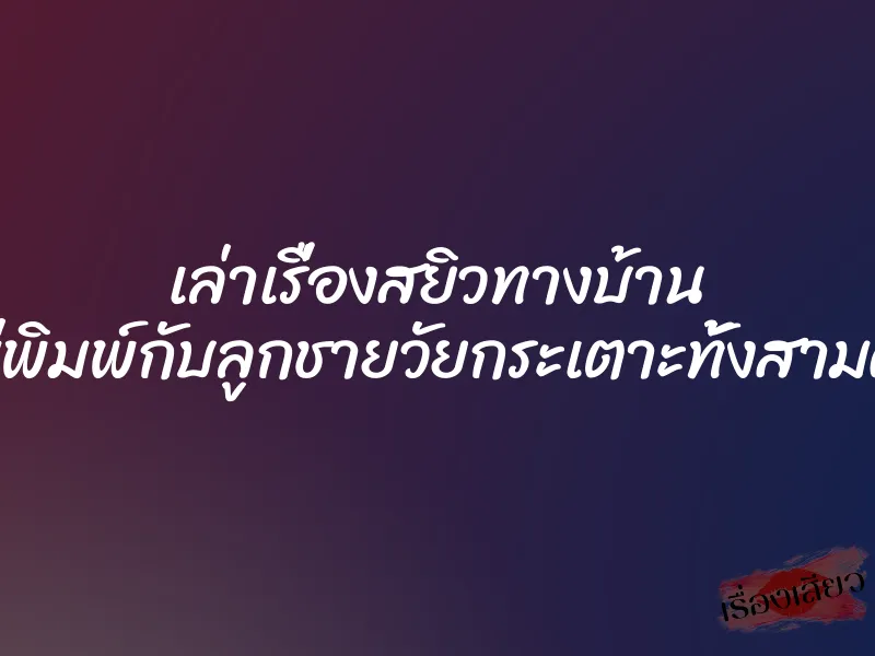 เล่าเรื่องสยิวทางบ้าน แม่พิมพ์กับลูกชายวัยกระเตาะทั้งสามคน