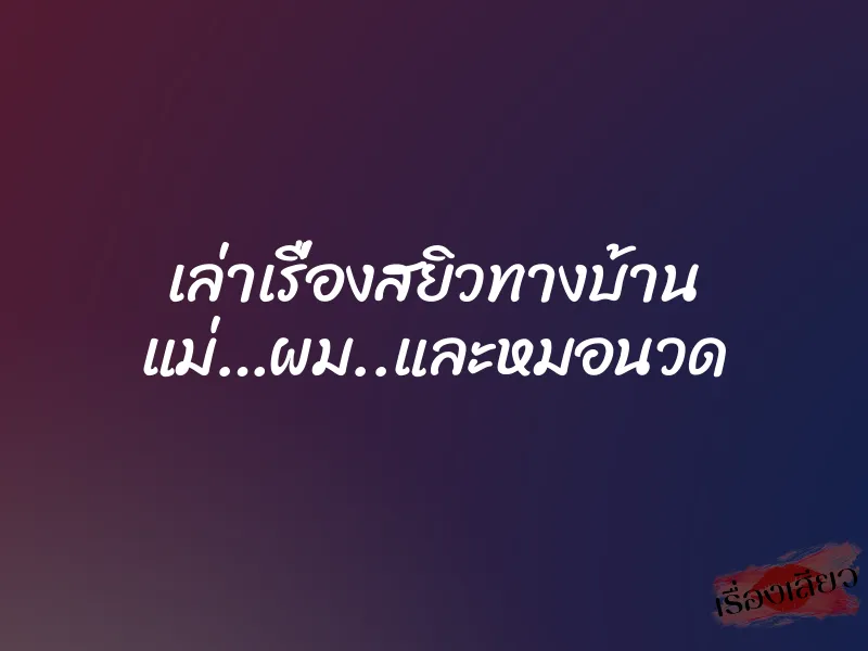เล่าเรื่องสยิวทางบ้าน แม่…ผม..และหมอนวด