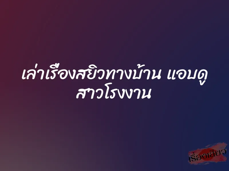 เล่าเรื่องสยิวทางบ้าน แอบดู สาวโรงงาน