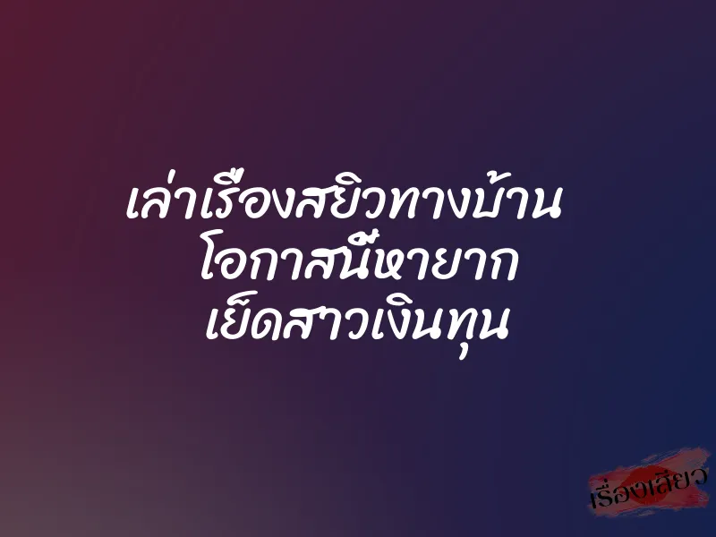 เล่าเรื่องสยิวทางบ้าน โอกาสนี้หายาก เย็ดสาวเงินทุน