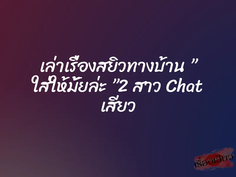 เล่าเรื่องสยิวทางบ้าน ” ใส่ให้มั้ยล่ะ ”2 สาว Chat เสียว