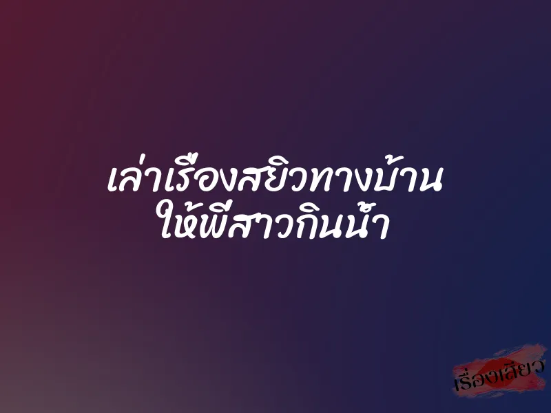เล่าเรื่องสยิวทางบ้าน ให้พี่สาวกินน้ำ