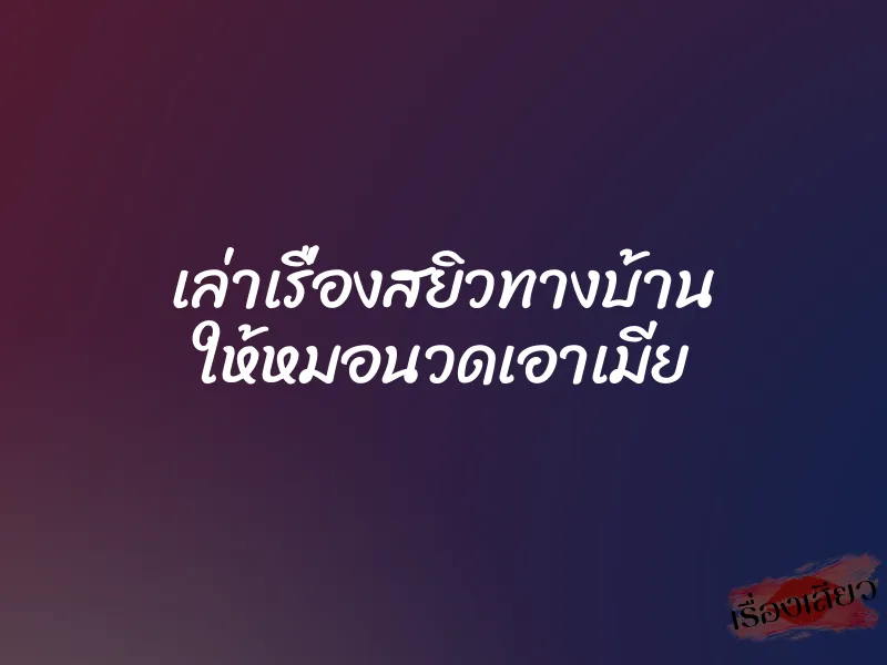 เล่าเรื่องสยิวทางบ้าน ให้หมอนวดเอาเมีย