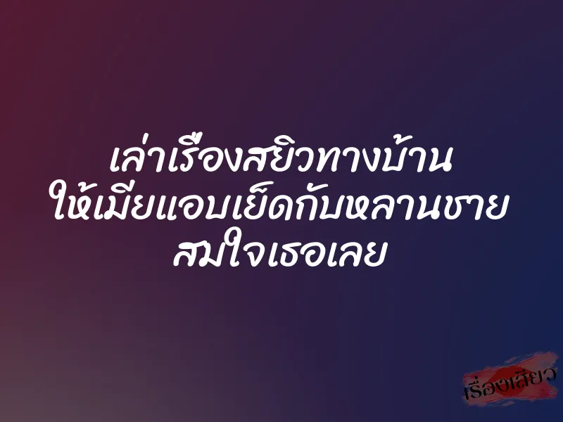 เล่าเรื่องสยิวทางบ้าน ให้เมียแอบเย็ดกับหลานชาย สมใจเธอเลย