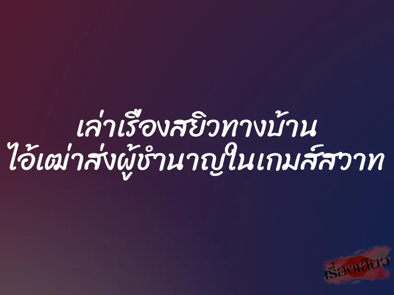 เล่าเรื่องสยิวทางบ้าน ไอ้เฒ่าส่งผู้ชำนาญในเกมส์สวาท