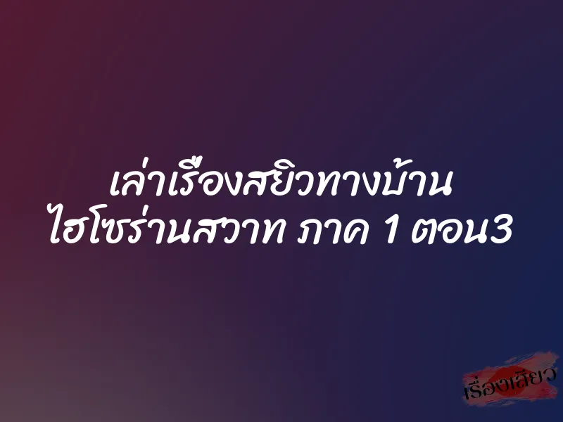 เล่าเรื่องสยิวทางบ้าน ไฮโซร่านสวาท ภาค 1 ตอน3