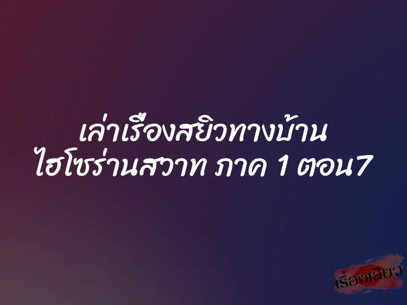 เล่าเรื่องสยิวทางบ้าน ไฮโซร่านสวาท ภาค 1 ตอน7