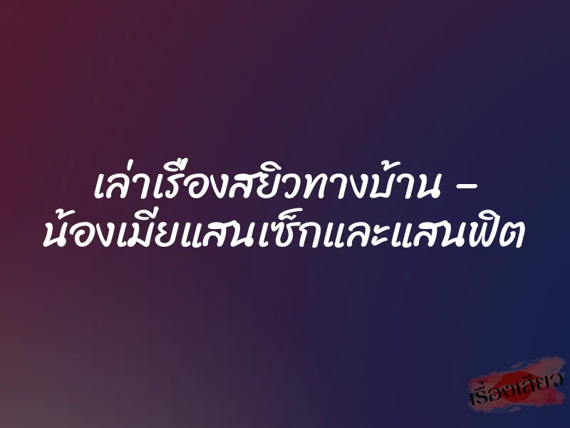 เล่าเรื่องสยิวทางบ้าน – น้องเมียแสนเซ็กและแสนฟิต