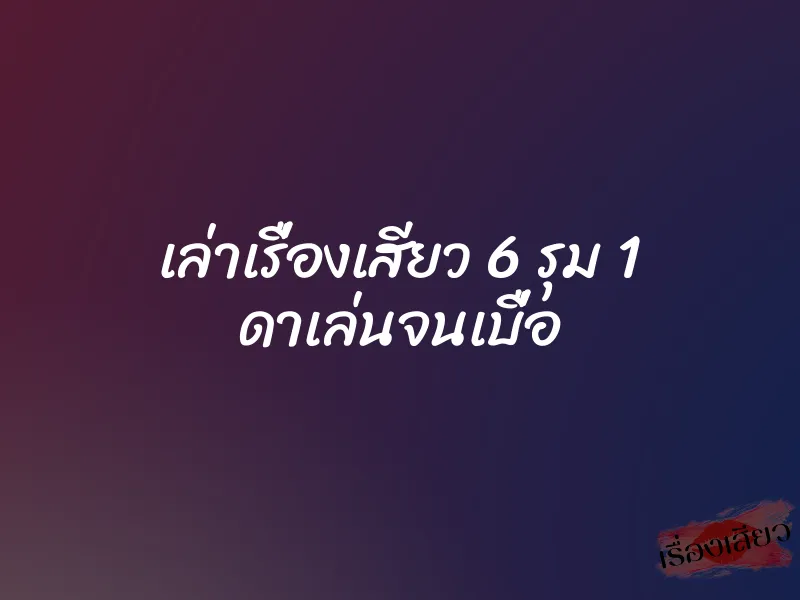 เล่าเรื่องเสียว 6 รุม 1 ดาเล่นจนเบื่อ