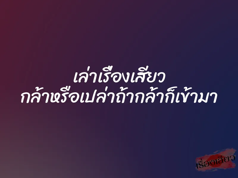 เล่าเรื่องเสียว กล้าหรือเปล่าถ้ากล้าก็เข้ามา