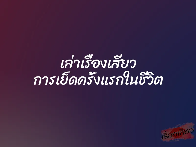 เล่าเรื่องเสียว การเย็ดครั้งแรกในชีวิต