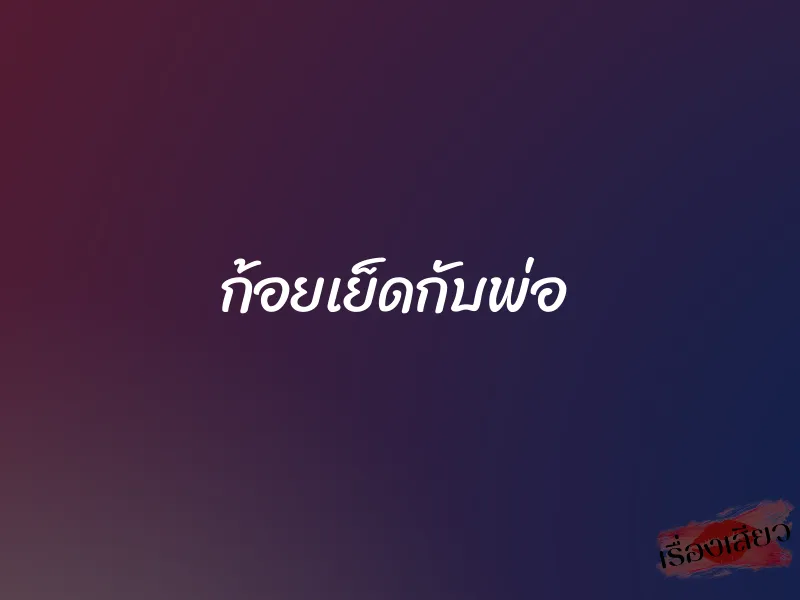 ก้อยเย็ดกับพ่อ