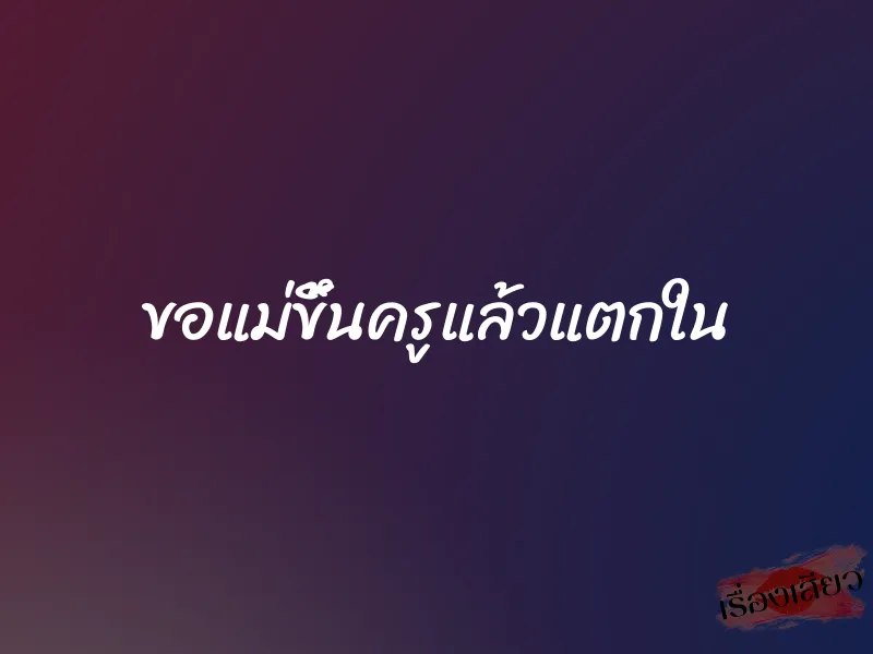ขอแม่ขึ้นครูแล้วแตกใน