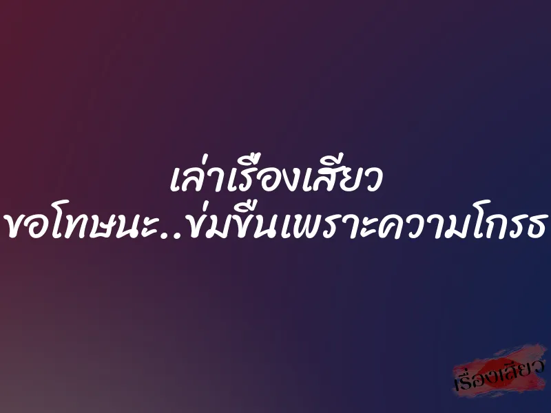 เล่าเรื่องเสียว ขอโทษนะ..ข่มขืนเพราะความโกรธ