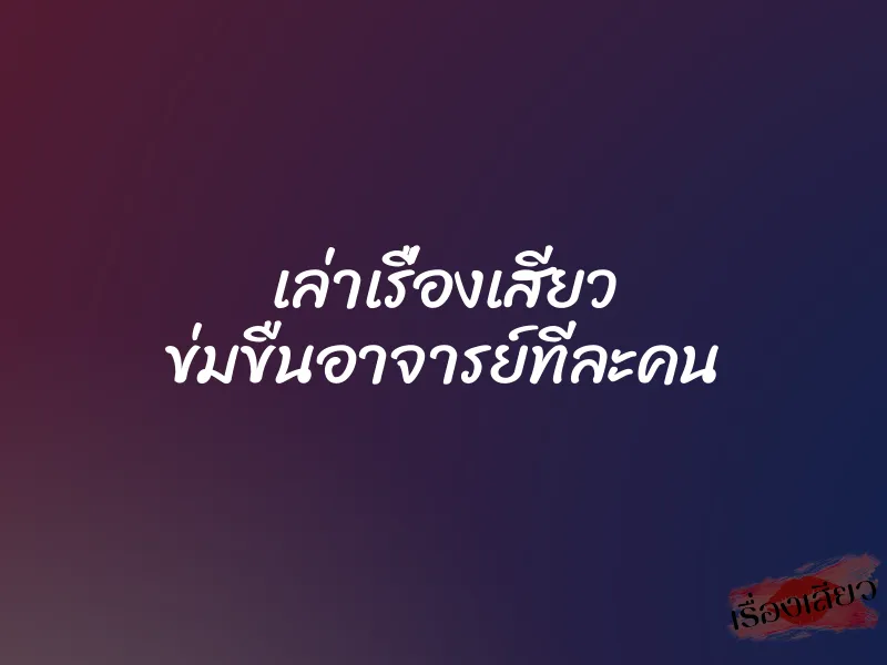 เล่าเรื่องเสียว ข่มขืนอาจารย์ทีละคน