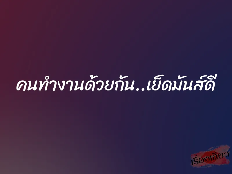 คนทำงานด้วยกัน..เย็ดมันส์ดี