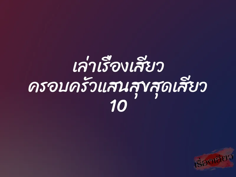 เล่าเรื่องเสียว ครอบครัวแสนสุขสุดเสียว 10