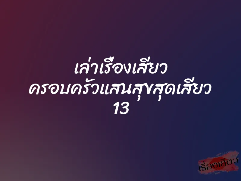 เล่าเรื่องเสียว ครอบครัวแสนสุขสุดเสียว 13