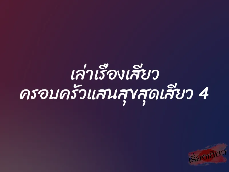 เล่าเรื่องเสียว ครอบครัวแสนสุขสุดเสียว 4