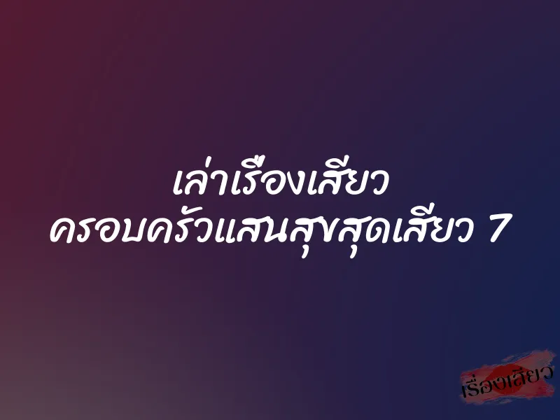 เล่าเรื่องเสียว ครอบครัวแสนสุขสุดเสียว 7