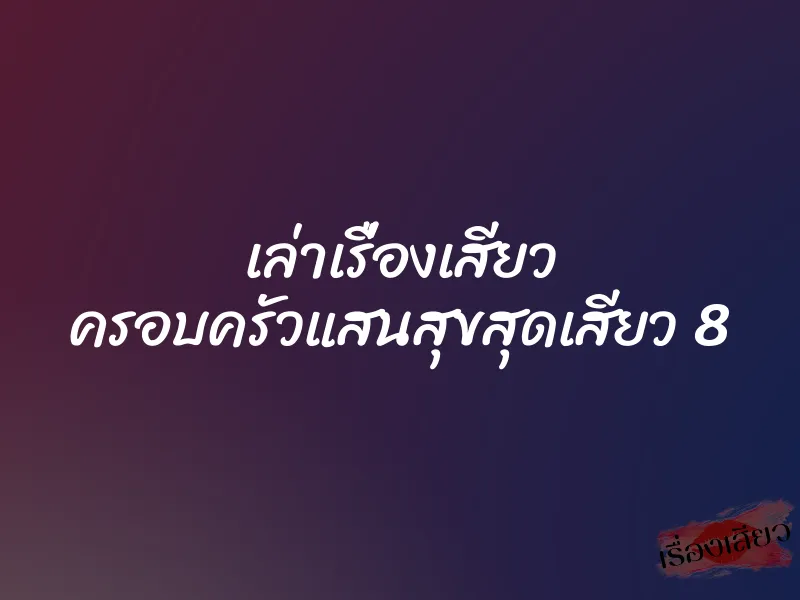 เล่าเรื่องเสียว ครอบครัวแสนสุขสุดเสียว 8
