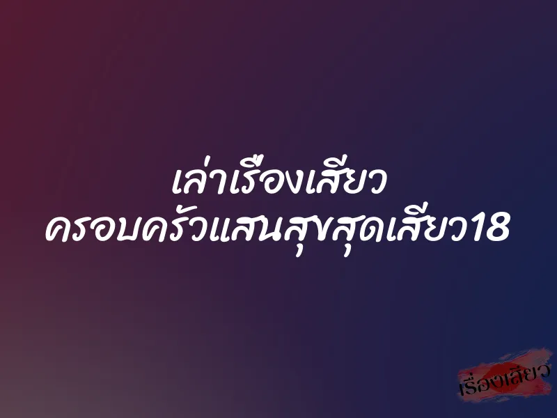 เล่าเรื่องเสียว ครอบครัวแสนสุขสุดเสียว18