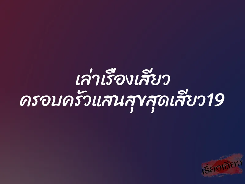 เล่าเรื่องเสียว ครอบครัวแสนสุขสุดเสียว19