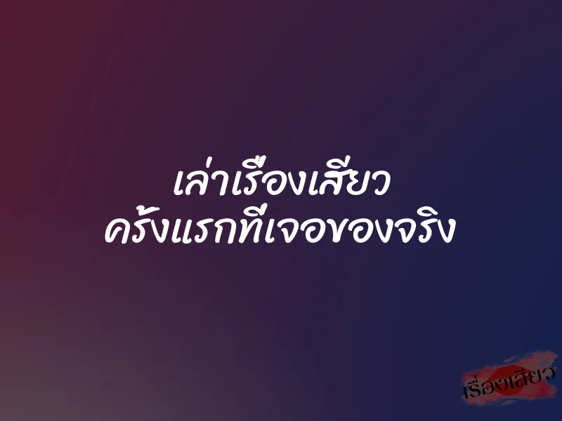 เล่าเรื่องเสียว ครั้งแรกที่เจอของจริง
