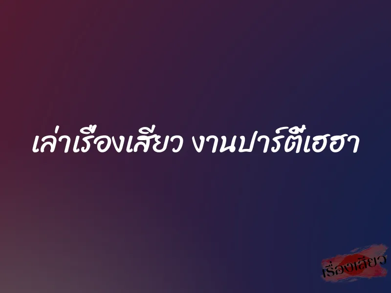 เล่าเรื่องเสียว งานปาร์ตี้เฮฮา