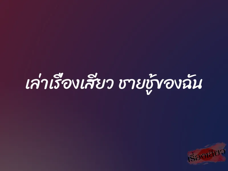 เล่าเรื่องเสียว ชายชู้ของฉัน