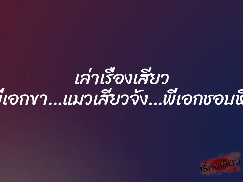 เล่าเรื่องเสียว ซี๊ดด..พี่เอกขา…แมวเสียวจัง…พี่เอกชอบหีแมวมั้ย